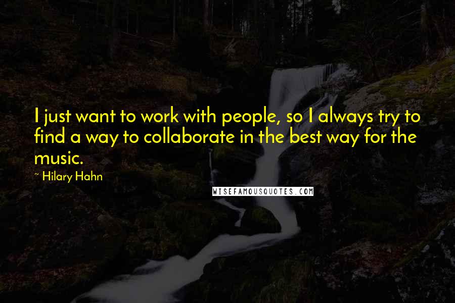 Hilary Hahn quotes: I just want to work with people, so I always try to find a way to collaborate in the best way for the music.