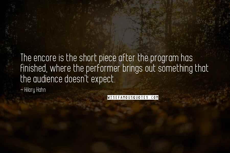 Hilary Hahn quotes: The encore is the short piece after the program has finished, where the performer brings out something that the audience doesn't expect.