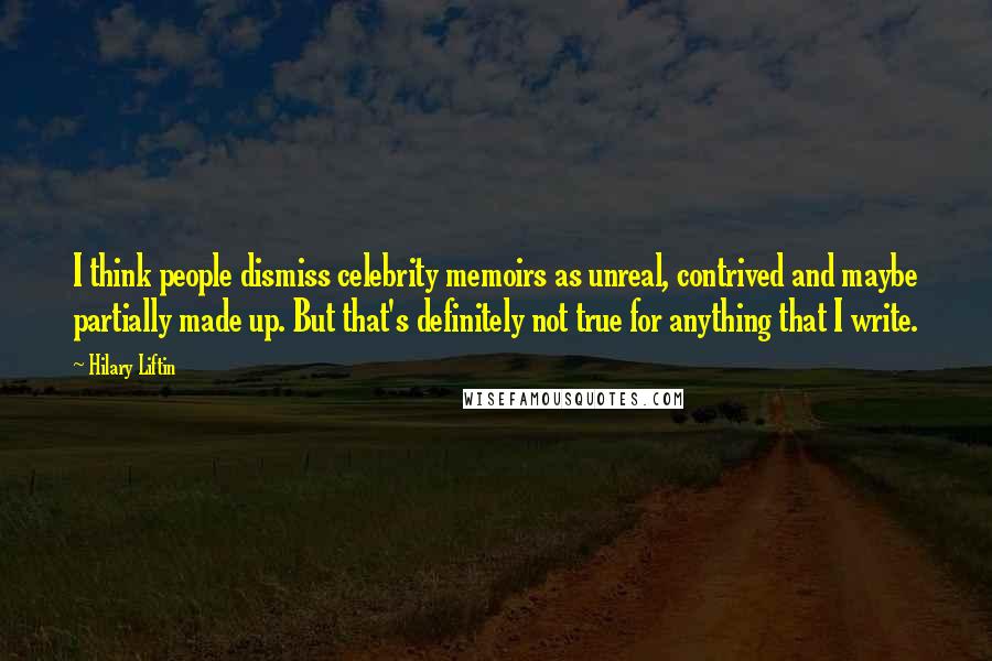 Hilary Liftin quotes: I think people dismiss celebrity memoirs as unreal, contrived and maybe partially made up. But that's definitely not true for anything that I write.