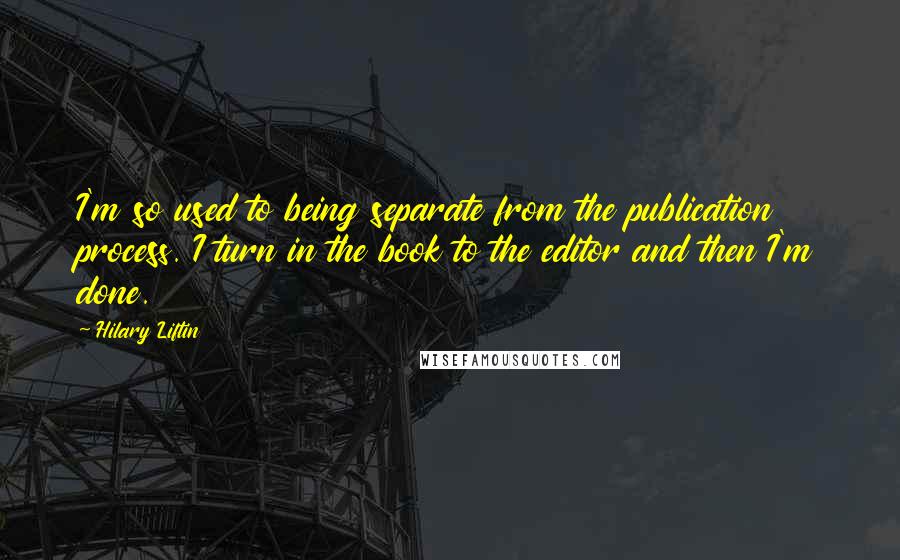 Hilary Liftin quotes: I'm so used to being separate from the publication process. I turn in the book to the editor and then I'm done.