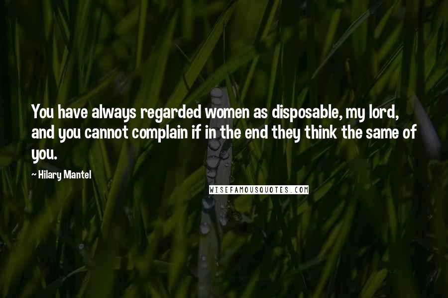 Hilary Mantel quotes: You have always regarded women as disposable, my lord, and you cannot complain if in the end they think the same of you. Hilary Mantel quotes: You have always regarded women as disposable, my lord, and you cannot complain if in the end they think the same of you.
