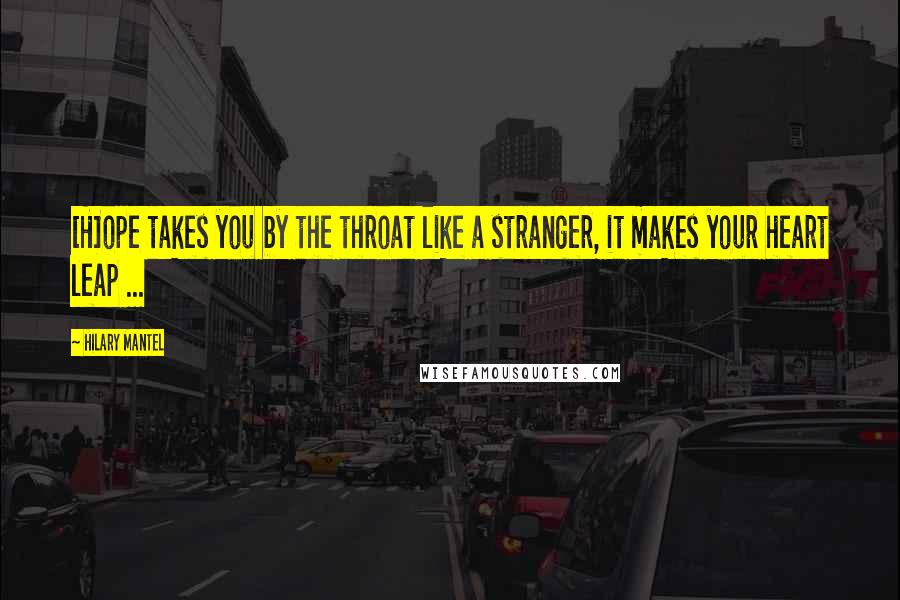 Hilary Mantel quotes: [H]ope takes you by the throat like a stranger, it makes your heart leap ...