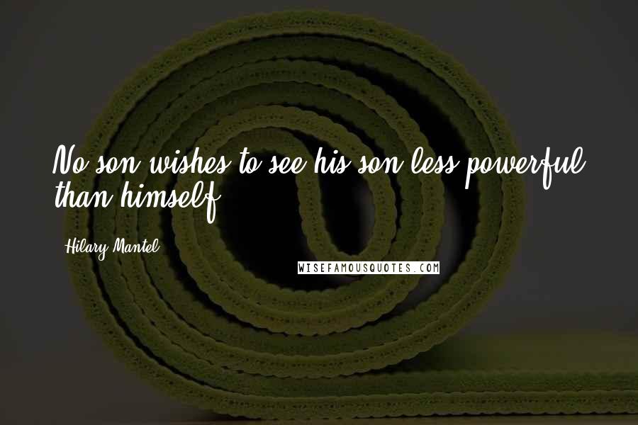 Hilary Mantel quotes: No son wishes to see his son less powerful than himself.