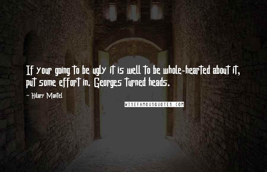 Hilary Mantel quotes: If your going to be ugly it is well to be whole-hearted about it, put some effort in. Georges turned heads.