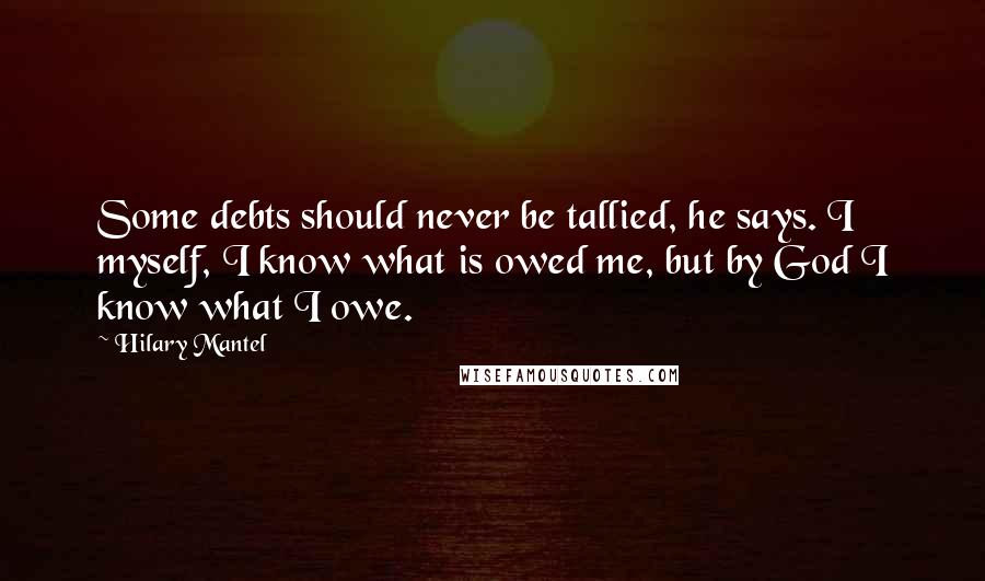 Hilary Mantel quotes: Some debts should never be tallied, he says. I myself, I know what is owed me, but by God I know what I owe.