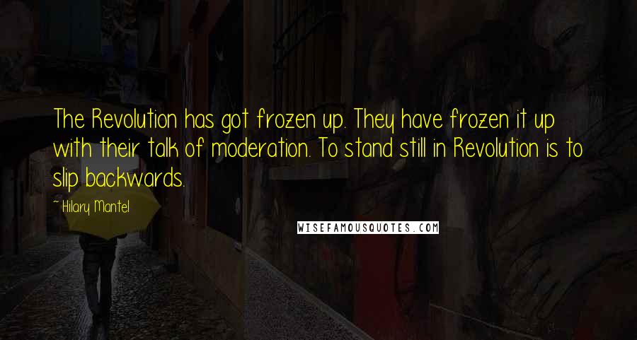 Hilary Mantel quotes: The Revolution has got frozen up. They have frozen it up with their talk of moderation. To stand still in Revolution is to slip backwards.