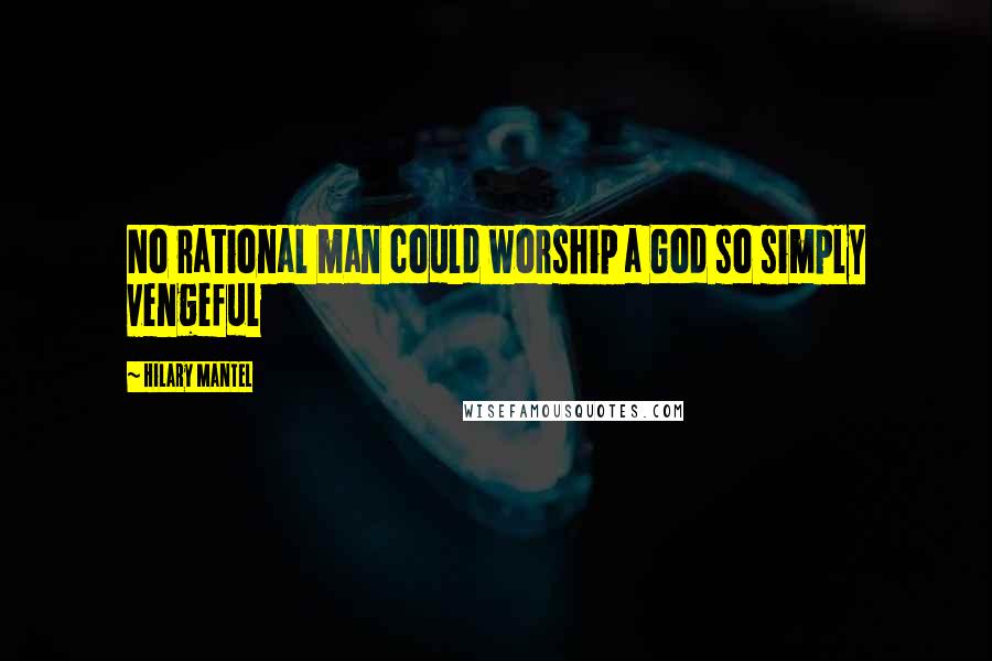 Hilary Mantel quotes: No rational man could worship a God so simply vengeful