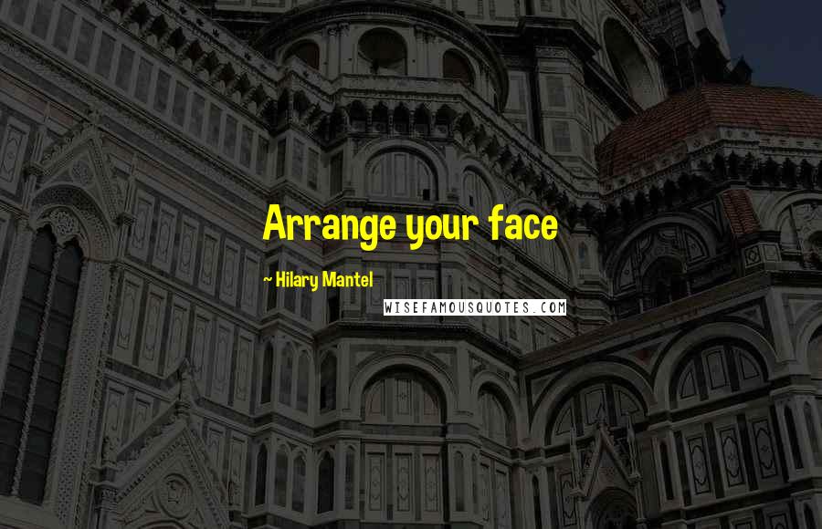 Hilary Mantel quotes: Arrange your face