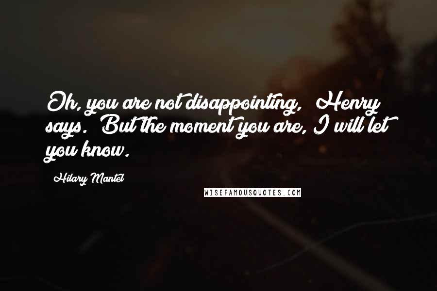 Hilary Mantel quotes: Oh, you are not disappointing," Henry says. "But the moment you are, I will let you know.