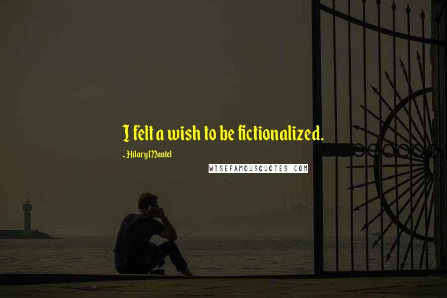 Hilary Mantel quotes: I felt a wish to be fictionalized.