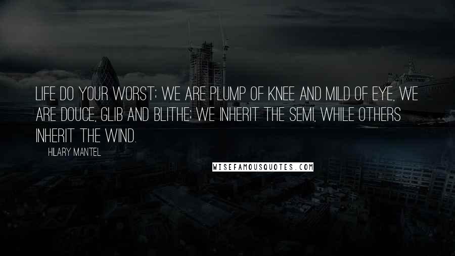 Hilary Mantel quotes: Life do your worst; we are plump of knee and mild of eye, we are douce, glib and blithe; we inherit the semi, while others inherit the wind.
