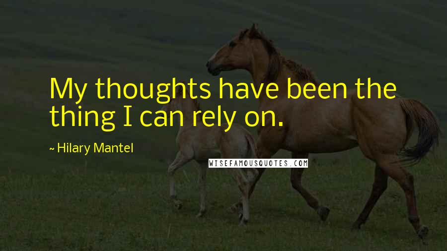 Hilary Mantel quotes: My thoughts have been the thing I can rely on.