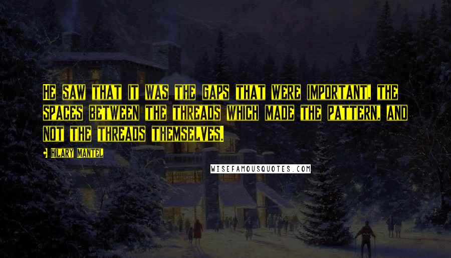 Hilary Mantel quotes: He saw that it was the gaps that were important, the spaces between the threads which made the pattern, and not the threads themselves.