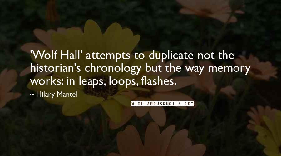 Hilary Mantel quotes: 'Wolf Hall' attempts to duplicate not the historian's chronology but the way memory works: in leaps, loops, flashes. Hilary Mantel quotes: 'Wolf Hall' attempts to duplicate not the historian's chronology but the way memory works: in leaps, loops, flashes.