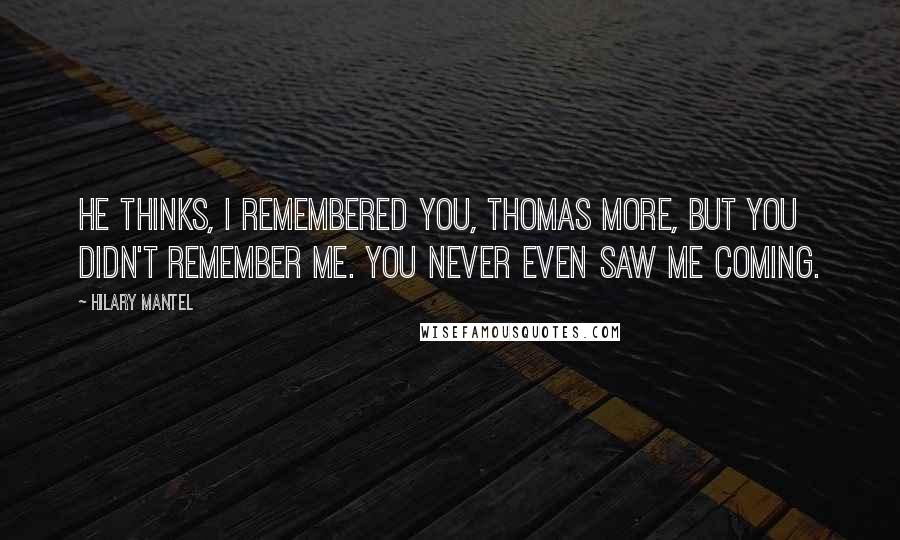 Hilary Mantel quotes: He thinks, I remembered you, Thomas More, but you didn't remember me. You never even saw me coming.