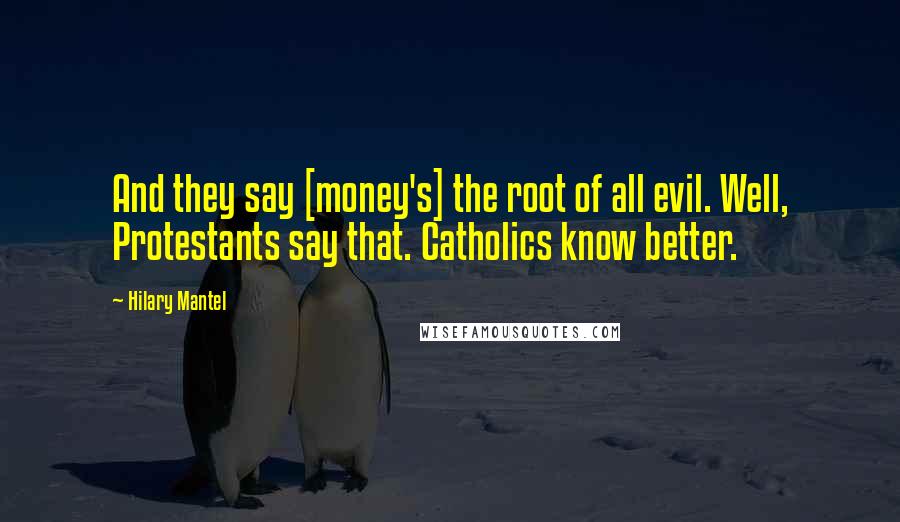 Hilary Mantel quotes: And they say [money's] the root of all evil. Well, Protestants say that. Catholics know better.