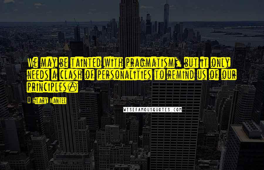 Hilary Mantel quotes: We may be tainted with pragmatism, but it only needs a clash of personalities to remind us of our principles.