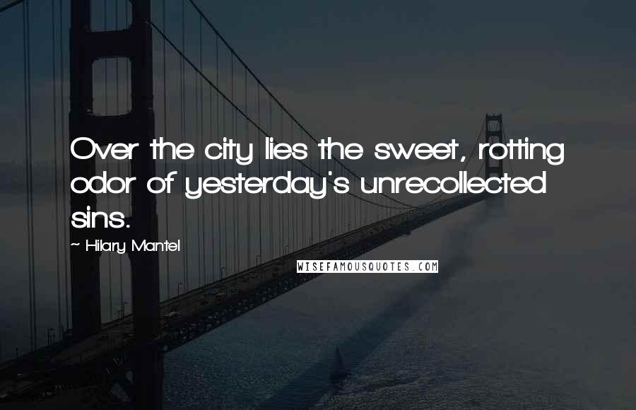 Hilary Mantel quotes: Over the city lies the sweet, rotting odor of yesterday's unrecollected sins.