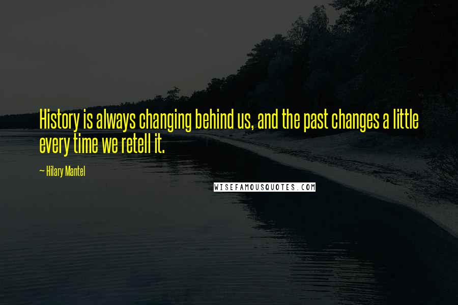 Hilary Mantel quotes: History is always changing behind us, and the past changes a little every time we retell it.