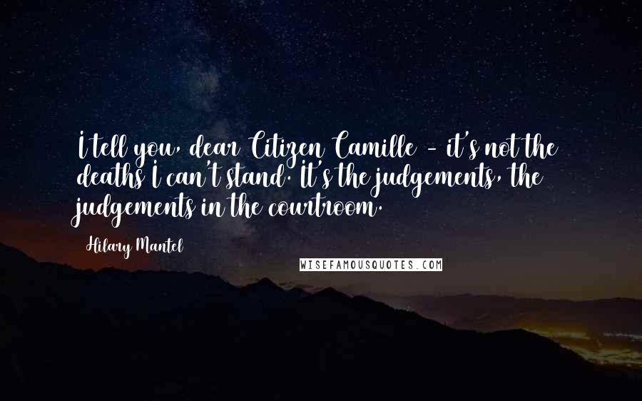 Hilary Mantel quotes: I tell you, dear Citizen Camille - it's not the deaths I can't stand. It's the judgements, the judgements in the courtroom.