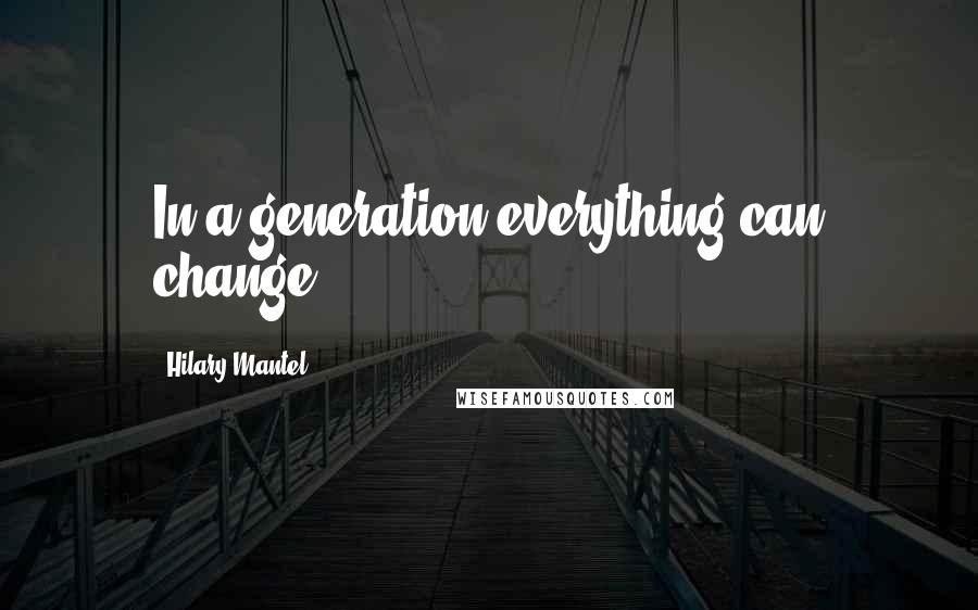 Hilary Mantel quotes: In a generation everything can change.