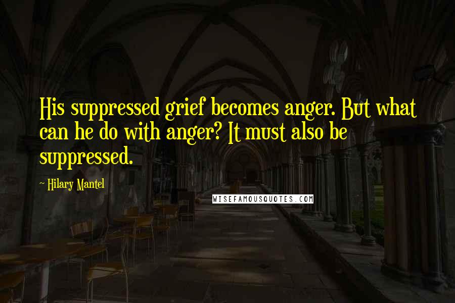 Hilary Mantel quotes: His suppressed grief becomes anger. But what can he do with anger? It must also be suppressed.