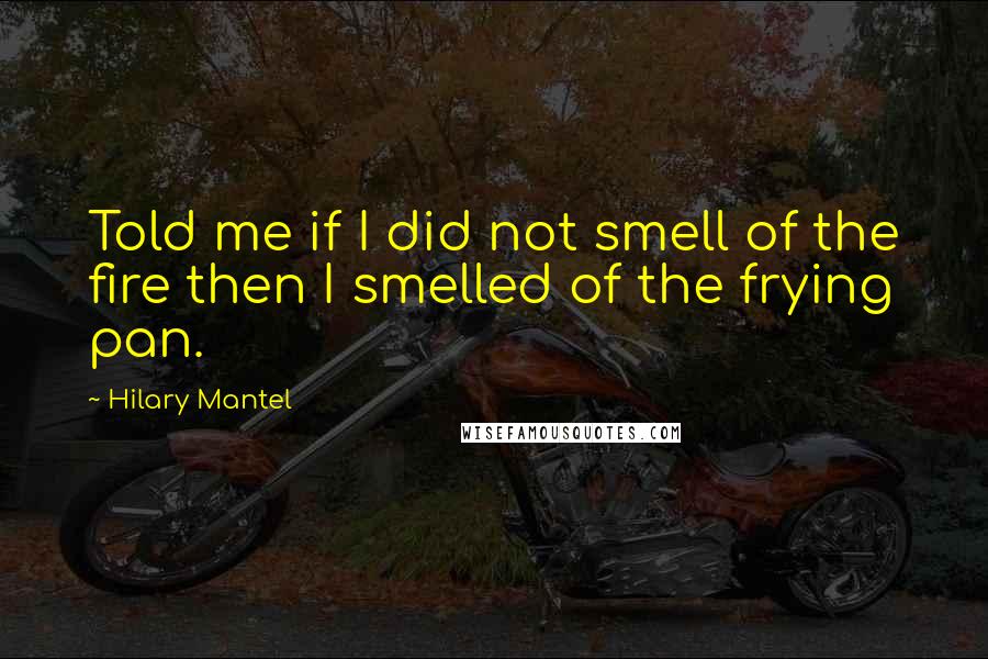 Hilary Mantel quotes: Told me if I did not smell of the fire then I smelled of the frying pan.