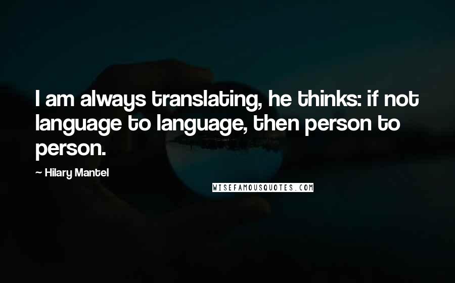 Hilary Mantel quotes: I am always translating, he thinks: if not language to language, then person to person.