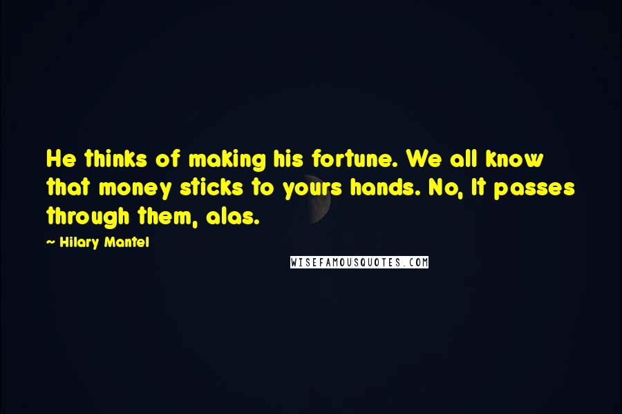 Hilary Mantel quotes: He thinks of making his fortune. We all know that money sticks to yours hands. No, It passes through them, alas.