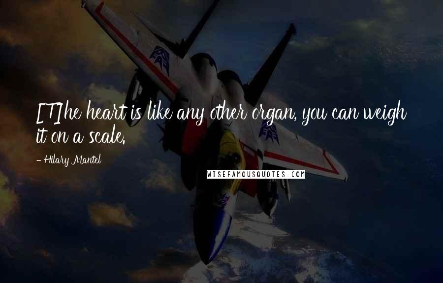 Hilary Mantel quotes: [T]he heart is like any other organ, you can weigh it on a scale.