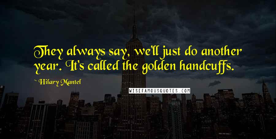 Hilary Mantel quotes: They always say, we'll just do another year. It's called the golden handcuffs.
