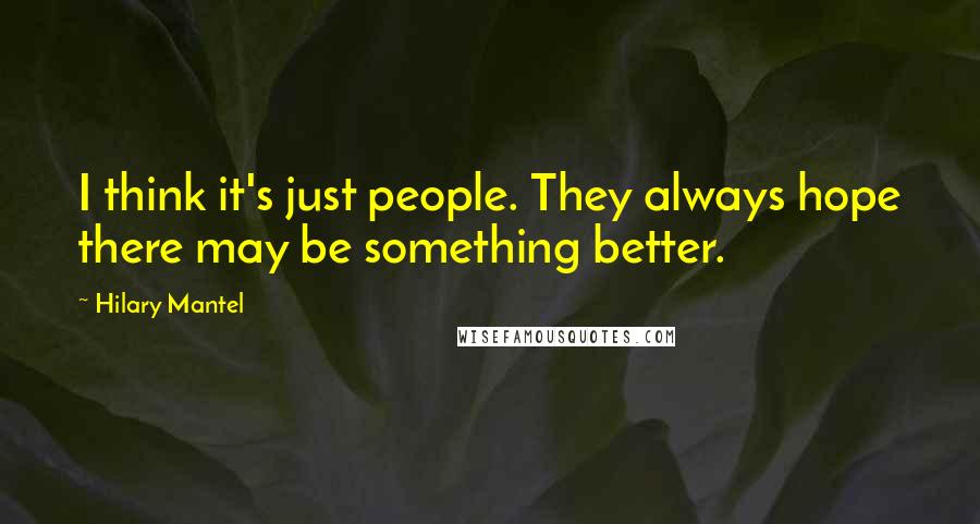 Hilary Mantel quotes: I think it's just people. They always hope there may be something better.