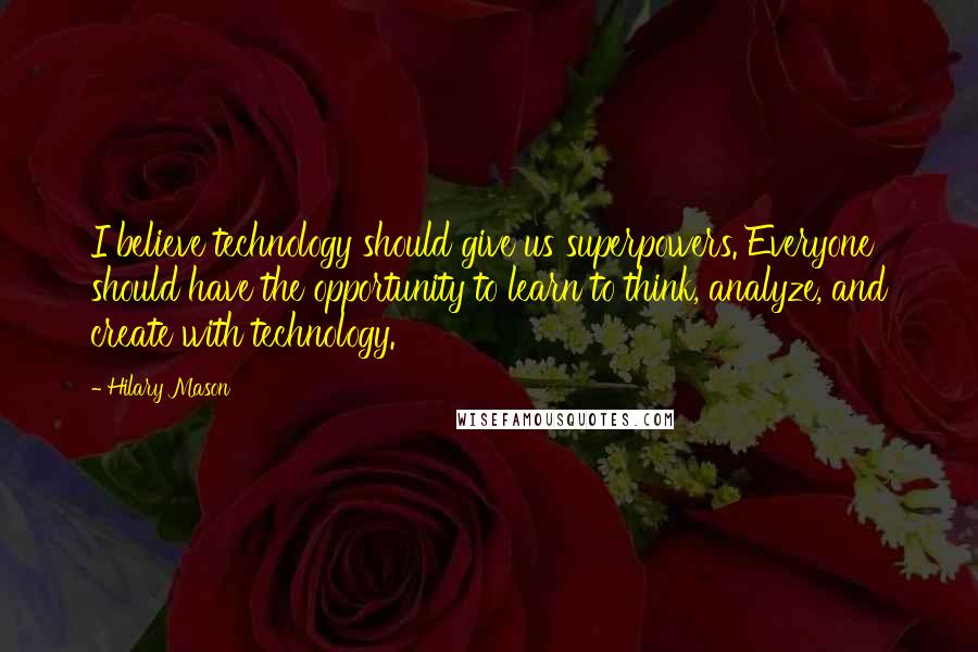 Hilary Mason quotes: I believe technology should give us superpowers. Everyone should have the opportunity to learn to think, analyze, and create with technology.