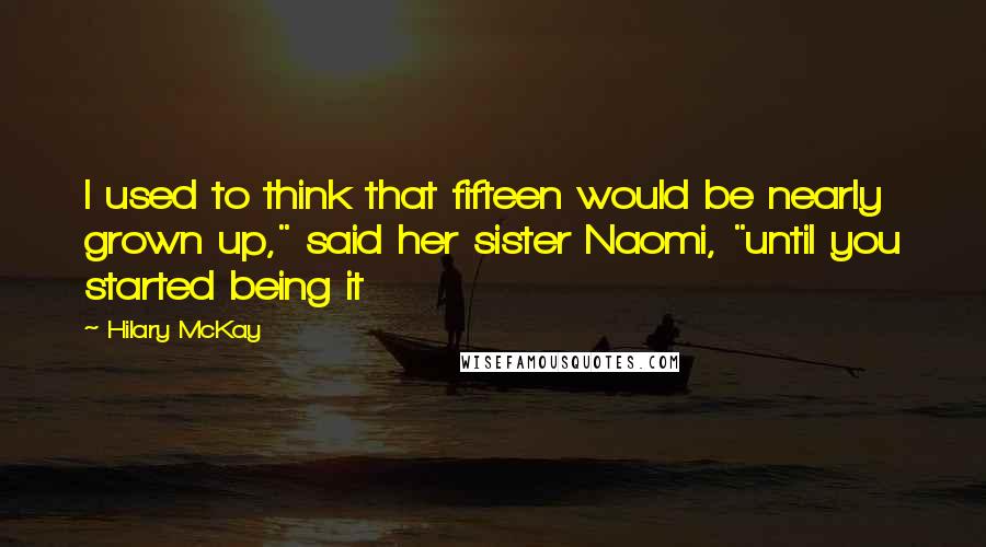 Hilary McKay quotes: I used to think that fifteen would be nearly grown up," said her sister Naomi, "until you started being it