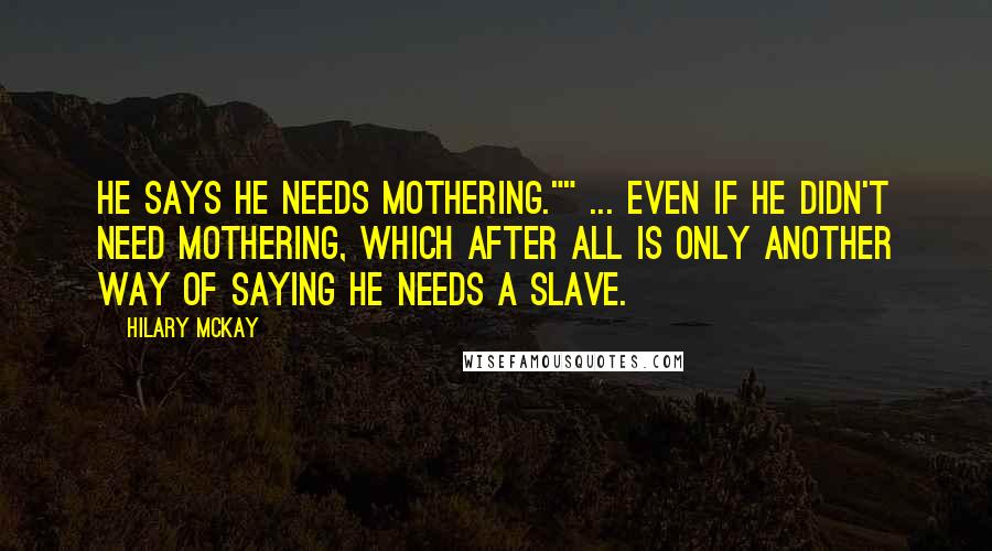 Hilary McKay quotes: He says he needs mothering."" ... Even if he didn't need mothering, which after all is only another way of saying he needs a slave.