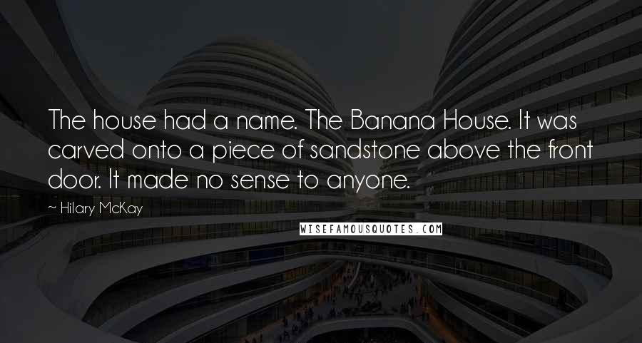 Hilary McKay quotes: The house had a name. The Banana House. It was carved onto a piece of sandstone above the front door. It made no sense to anyone.