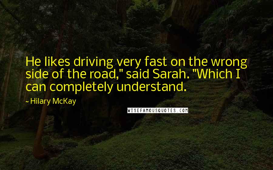 Hilary McKay quotes: He likes driving very fast on the wrong side of the road," said Sarah. "Which I can completely understand.