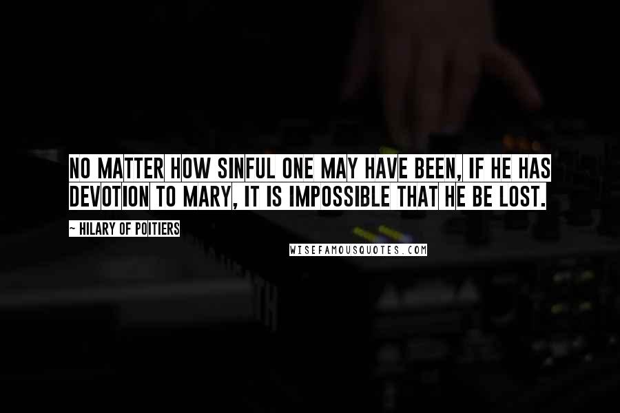 Hilary Of Poitiers quotes: No matter how sinful one may have been, if he has devotion to Mary, it is impossible that he be lost.