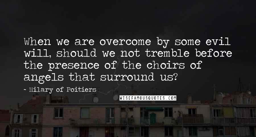 Hilary Of Poitiers quotes: When we are overcome by some evil will, should we not tremble before the presence of the choirs of angels that surround us?