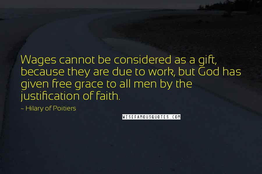 Hilary Of Poitiers quotes: Wages cannot be considered as a gift, because they are due to work, but God has given free grace to all men by the justification of faith.
