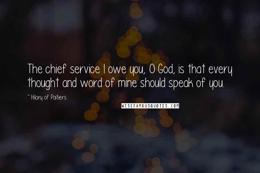 Hilary Of Poitiers quotes: The chief service I owe you, O God, is that every thought and word of mine should speak of you.