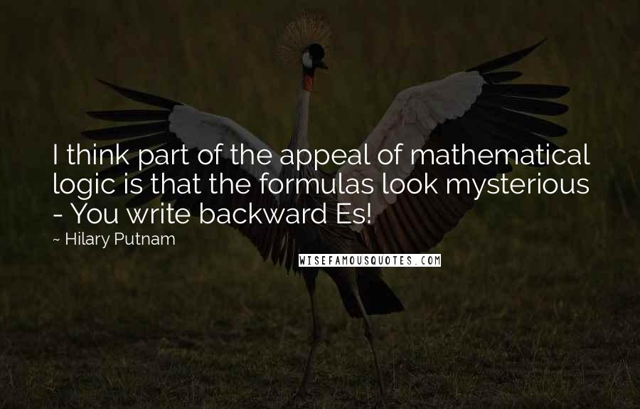 Hilary Putnam quotes: I think part of the appeal of mathematical logic is that the formulas look mysterious - You write backward Es!