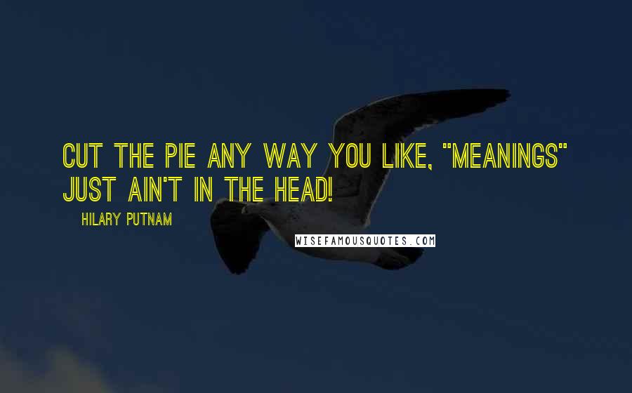 Hilary Putnam quotes: Cut the pie any way you like, "meanings" just ain't in the head!