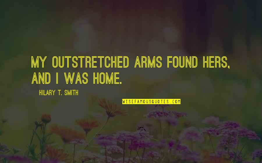 Hilary Quotes By Hilary T. Smith: My outstretched arms found hers, and I was Hilary Quotes By Hilary T. Smith: My outstretched arms found hers, and I was