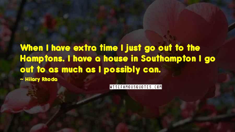 Hilary Rhoda quotes: When I have extra time I just go out to the Hamptons. I have a house in Southampton I go out to as much as I possibly can.