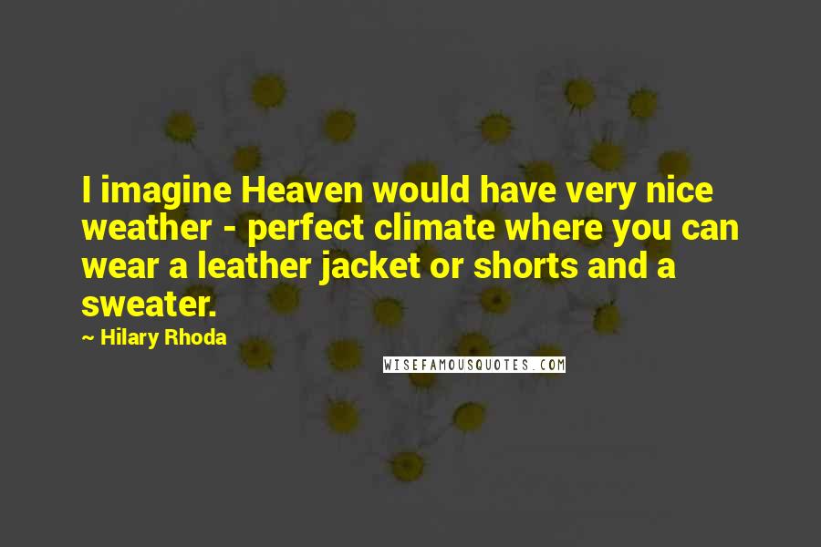 Hilary Rhoda quotes: I imagine Heaven would have very nice weather - perfect climate where you can wear a leather jacket or shorts and a sweater.