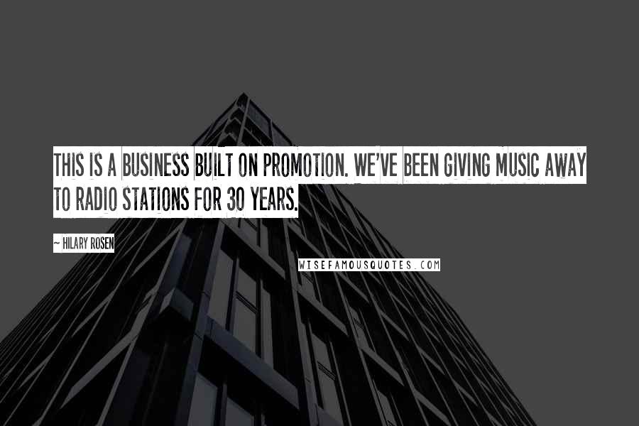 Hilary Rosen quotes: This is a business built on promotion. We've been giving music away to radio stations for 30 years.