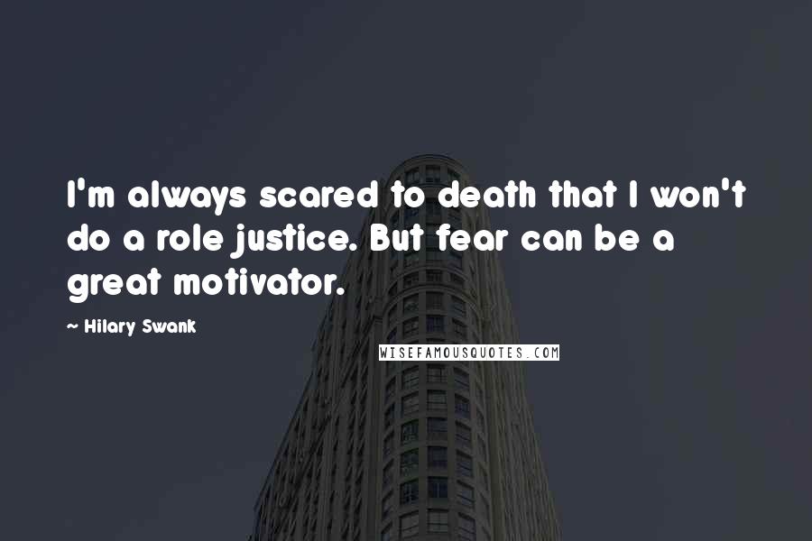 Hilary Swank quotes: I'm always scared to death that I won't do a role justice. But fear can be a great motivator.