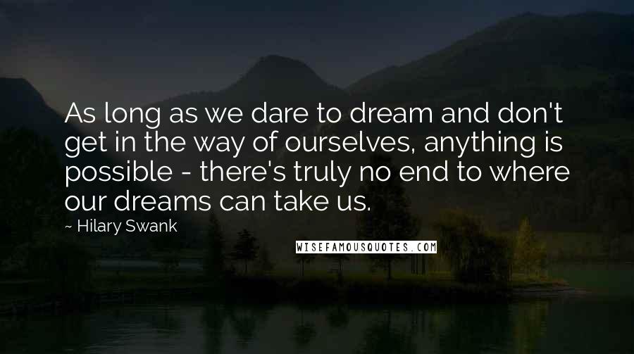 Hilary Swank quotes: As long as we dare to dream and don't get in the way of ourselves, anything is possible - there's truly no end to where our dreams can take us.