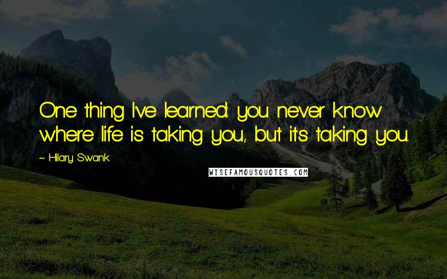 Hilary Swank quotes: One thing I've learned: you never know where life is taking you, but it's taking you.